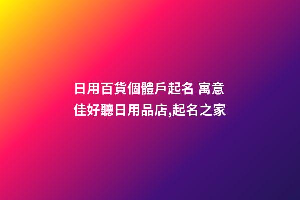 日用百貨個體戶起名 寓意佳好聽日用品店,起名之家-第1張-店鋪起名-玄機派